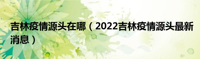 吉林疫情源头在哪(2022吉林疫情源头最新消息)
