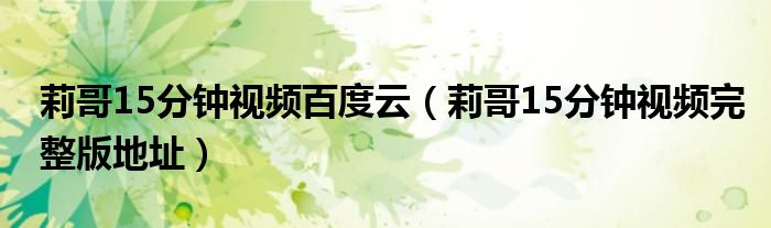 莉哥15分钟视频百度云(莉哥15分钟视频完整版地址)
