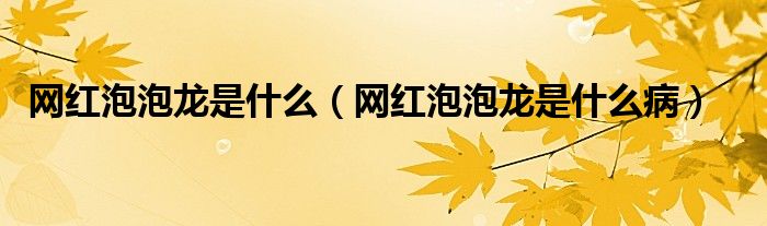 网红泡泡龙是什么(网红泡泡龙是什么病)