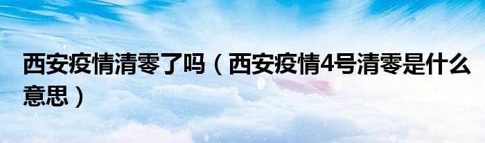 西安疫情清零了吗(西安疫情4号清零是什么意思)