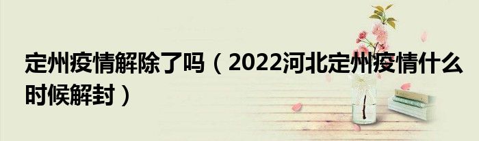 定州疫情解除了吗(2022河北定州疫情什么时候解封)