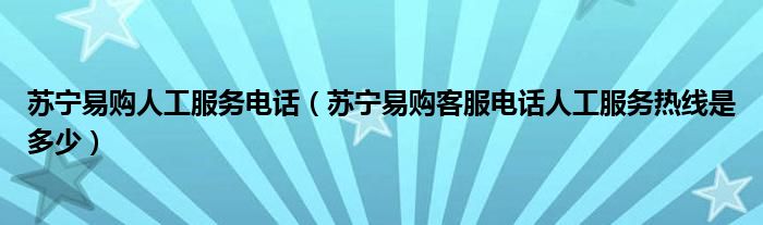 苏宁易购人工服务电话(苏宁易购客服电话人工服务热线是多少)