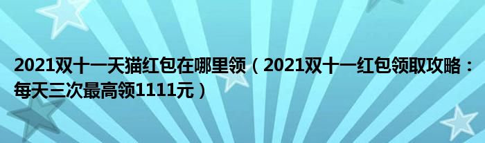 2021双十一天猫红包在哪里领(2021双十一红包领取攻略:每天三次最高领1111元)