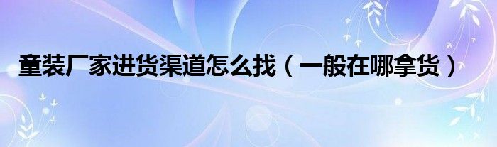 童装厂家进货渠道怎么找(一般在哪拿货)