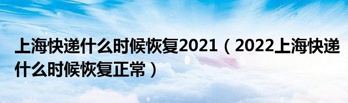 上海快递什么时候恢复2021(2022上海快递什么时候恢复正常)