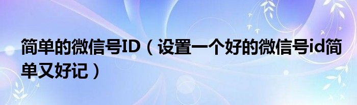 简单的微信号ID(设置一个好的微信号id简单又好记)
