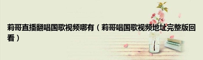 莉哥直播翻唱国歌视频哪有(莉哥唱国歌视频地址完整版回看)