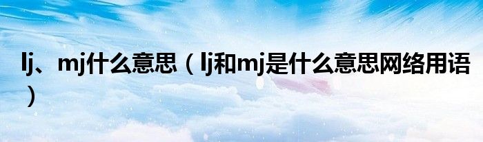 lj、mj什么意思(lj和mj是什么意思网络用语)