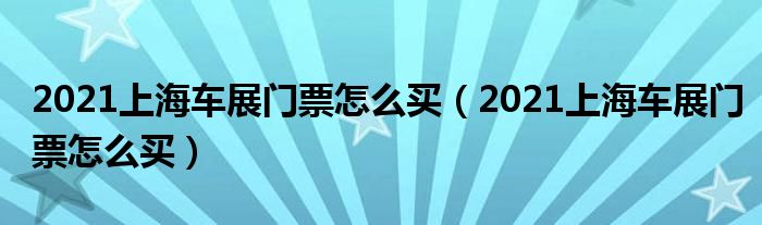 2021上海车展门票怎么买(2021上海车展门票怎么买)