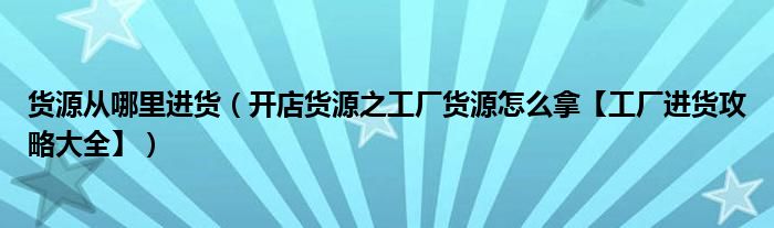 货源从哪里进货(开店货源之工厂货源怎么拿【工厂进货攻略大全】)