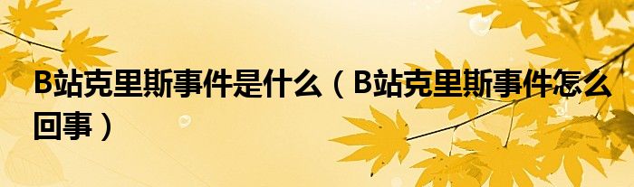 B站克里斯事件是什么(B站克里斯事件怎么回事)