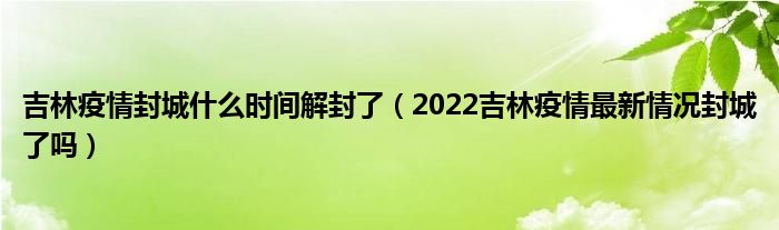 吉林疫情封城什么时间解封了(2022吉林疫情最新情况封城了吗)