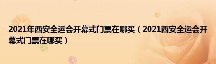 2021年西安全运会开幕式门票在哪买(2021西安全运会开幕式门票在哪买)