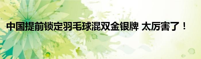 中国提前锁定羽毛球混双金银牌 太厉害了!