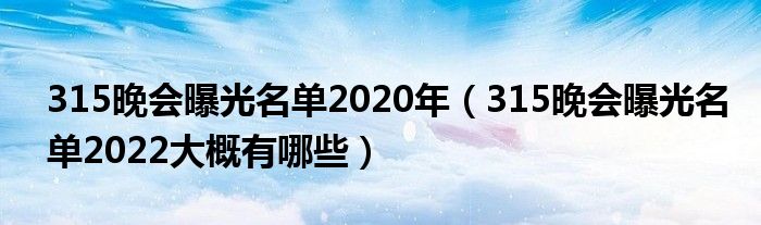 315晚会曝光名单2020年(315晚会曝光名单2022大概有哪些)