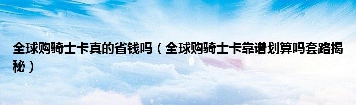 全球购骑士卡真的省钱吗(全球购骑士卡靠谱划算吗套路揭秘)