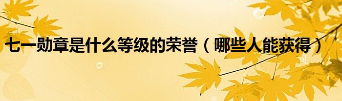 七一勋章是什么等级的荣誉(哪些人能获得)