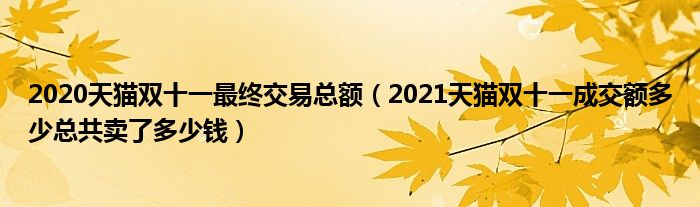 2020天猫双十一最终交易总额(2021天猫双十一成交额多少总共卖了多少钱)