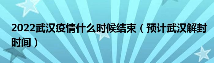 2022武汉疫情什么时候结束(预计武汉解封时间)