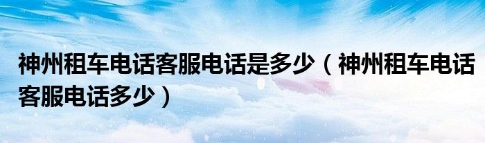 神州租车电话客服电话是多少(神州租车电话客服电话多少)