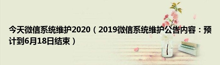 今天微信系统维护2020(2019微信系统维护公告内容:预计到6月18日结束)