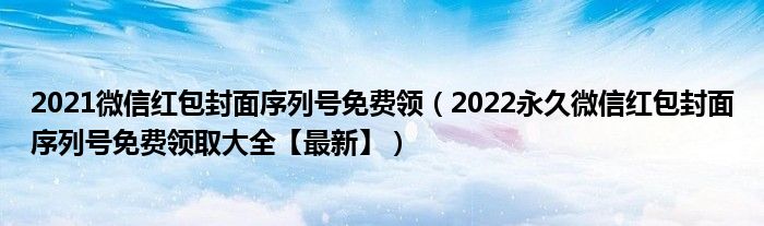 2021微信红包封面序列号免费领(2022永久微信红包封面序列号免费领取大全【最新】)