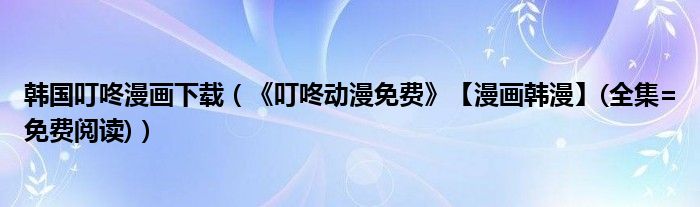 韩国叮咚漫画下载(《叮咚动漫免费》【漫画韩漫】(全集=免费阅读))