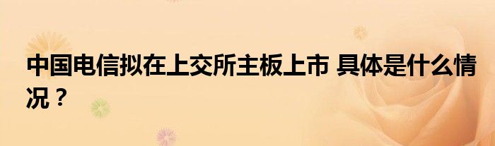 中国电信拟在上交所主板上市 具体是什么情况?