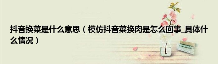 抖音换菜是什么意思(模仿抖音菜换肉是怎么回事_具体什么情况)