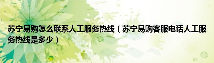 苏宁易购怎么联系人工服务热线(苏宁易购客服电话人工服务热线是多少)