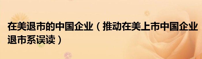 在美退市的中国企业(推动在美上市中国企业退市系误读)
