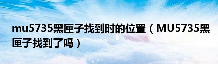 mu5735黑匣子找到时的位置(MU5735黑匣子找到了吗)