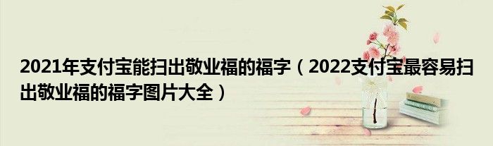 2021年支付宝能扫出敬业福的福字(2022支付宝最容易扫出敬业福的福字图片大全)