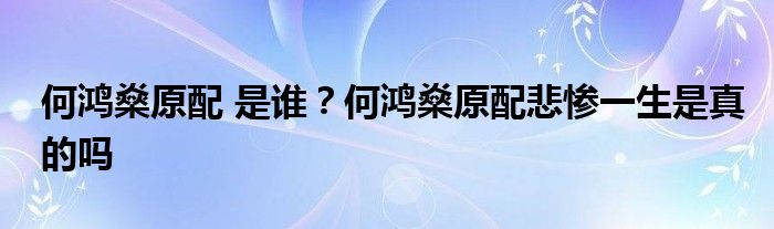 何鸿燊原配 是谁?何鸿燊原配悲惨一生是真的吗