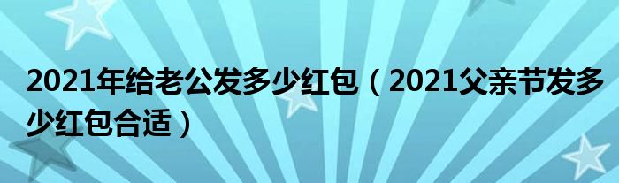 2021年给老公发多少红包(2021父亲节发多少红包合适)