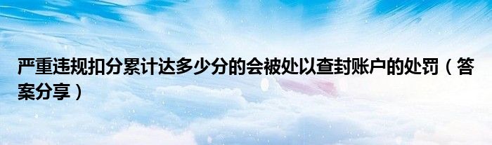 严重违规扣分累计达多少分的会被处以查封账户的处罚(答案分享)
