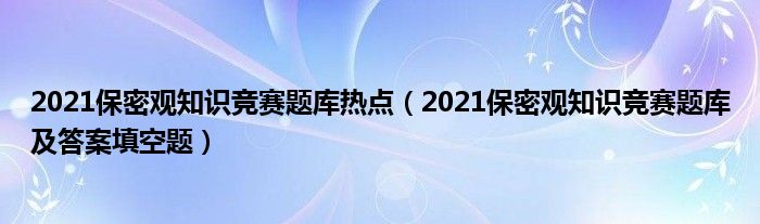 2021保密观知识竞赛题库热点(2021保密观知识竞赛题库及答案填空题)