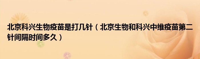 北京科兴生物疫苗是打几针(北京生物和科兴中维疫苗第二针间隔时间多久)