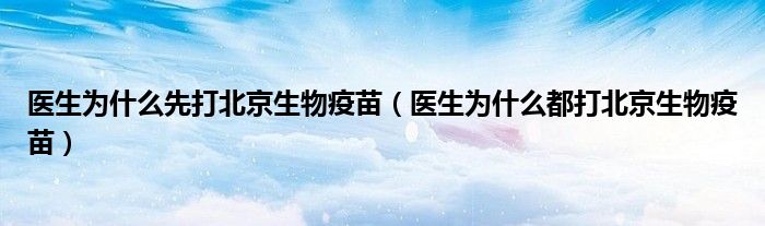 医生为什么先打北京生物疫苗(医生为什么都打北京生物疫苗)