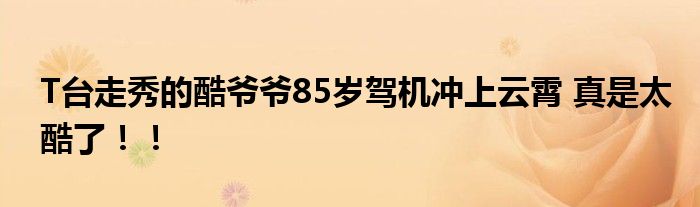T台走秀的酷爷爷85岁驾机冲上云霄 真是太酷了!!