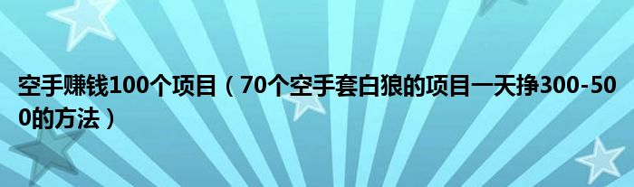 空手赚钱100个项目(70个空手套白狼的项目一天挣300-500的方法)