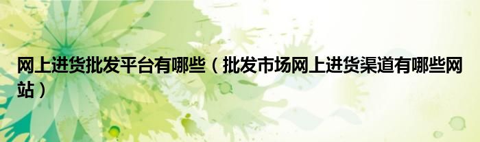 网上进货批发平台有哪些(批发市场网上进货渠道有哪些网站)