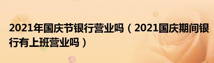 2021年国庆节银行营业吗(2021国庆期间银行有上班营业吗)