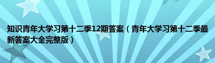 知识青年大学习第十二季12期答案(青年大学习第十二季最新答案大全完整版)