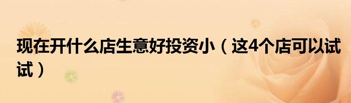 现在开什么店生意好投资小(这4个店可以试试)