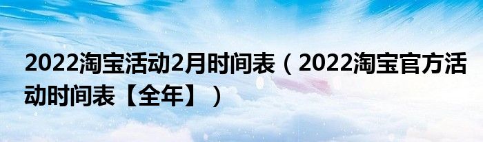 2022淘宝活动2月时间表(2022淘宝官方活动时间表【全年】)