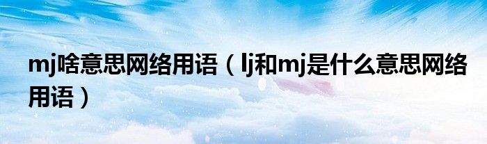 mj啥意思网络用语(lj和mj是什么意思网络用语)