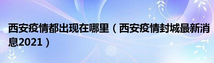 西安疫情都出现在哪里(西安疫情封城最新消息2021)