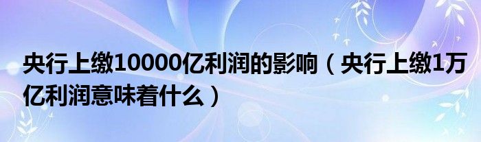 央行上缴10000亿利润的影响(央行上缴1万亿利润意味着什么)