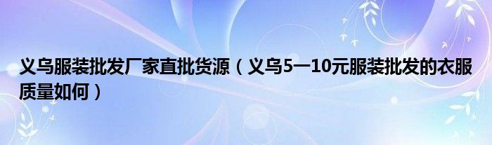 义乌服装批发厂家直批货源(义乌5一10元服装批发的衣服质量如何)